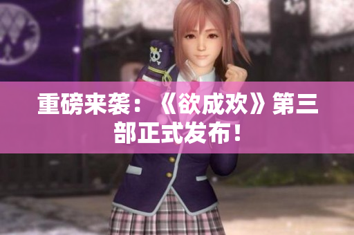 重磅来袭：《欲成欢》第三部正式发布！