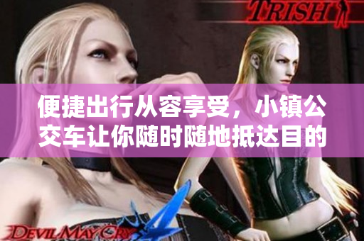 便捷出行从容享受，小镇公交车让你随时随地抵达目的地！