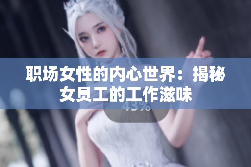 职场女性的内心世界：揭秘女员工的工作滋味