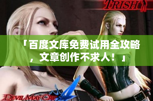 「百度文库免费试用全攻略，文章创作不求人！」