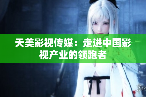 天美影视传媒：走进中国影视产业的领跑者