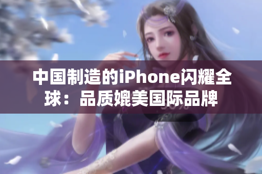 中国制造的iPhone闪耀全球：品质媲美国际品牌