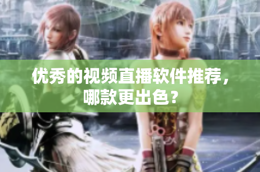 优秀的视频直播软件推荐，哪款更出色？