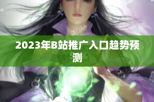 2023年B站推广入口趋势预测
