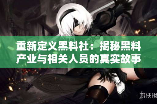 重新定义黑料社：揭秘黑料产业与相关人员的真实故事