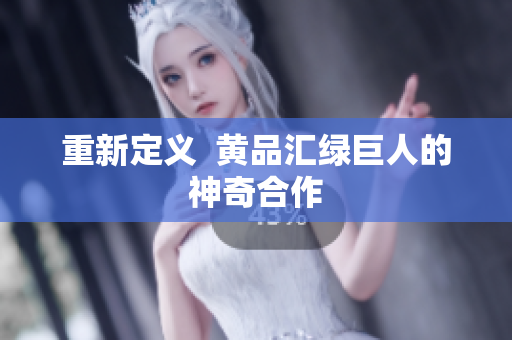 重新定义  黄品汇绿巨人的神奇合作