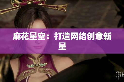 麻花星空：打造网络创意新星