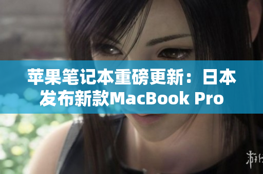 苹果笔记本重磅更新：日本发布新款MacBook Pro