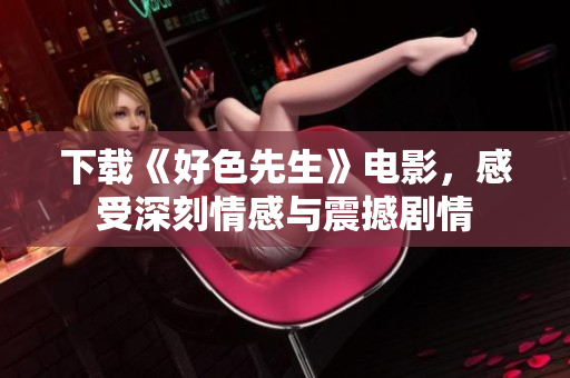 下载《好色先生》电影，感受深刻情感与震撼剧情