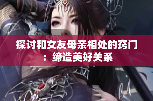 探讨和女友母亲相处的窍门：缔造美好关系