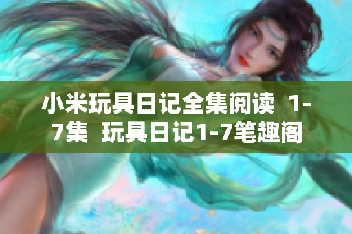 小米玩具日记全集阅读  1-7集  玩具日记1-7笔趣阁