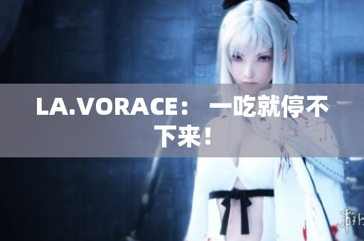 LA.VORACE： 一吃就停不下来！