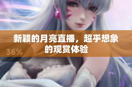 新颖的月亮直播，超乎想象的观赏体验