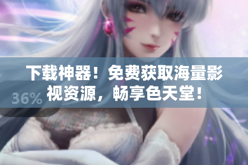 下载神器！免费获取海量影视资源，畅享色天堂！