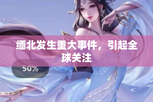 缅北发生重大事件，引起全球关注
