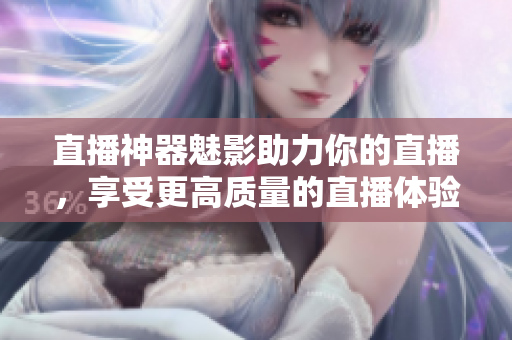 直播神器魅影助力你的直播，享受更高质量的直播体验