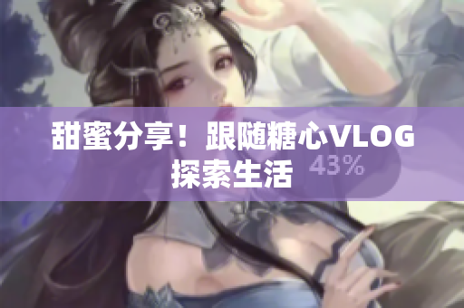 甜蜜分享！跟随糖心VLOG探索生活