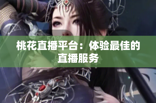 桃花直播平台：体验最佳的直播服务
