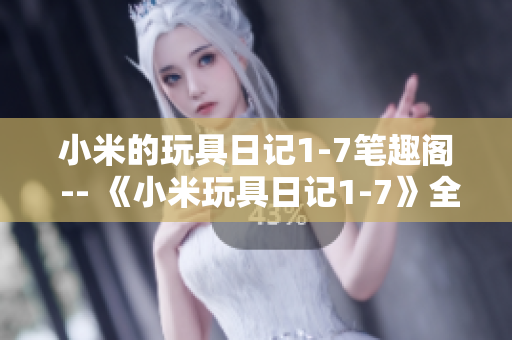 小米的玩具日记1-7笔趣阁 -- 《小米玩具日记1-7》全书阅读推荐