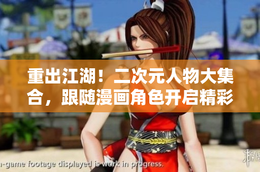 重出江湖！二次元人物大集合，跟随漫画角色开启精彩冒险！