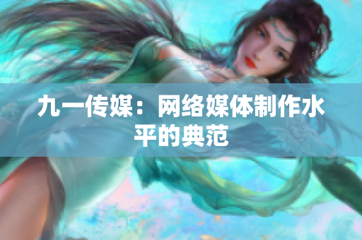 九一传媒：网络媒体制作水平的典范