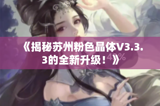《揭秘苏州粉色晶体V3.3.3的全新升级！》