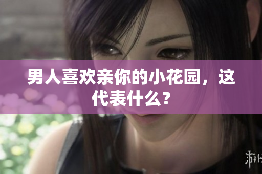 男人喜欢亲你的小花园，这代表什么？