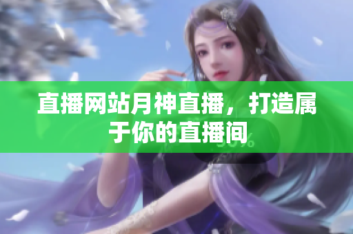 直播网站月神直播，打造属于你的直播间