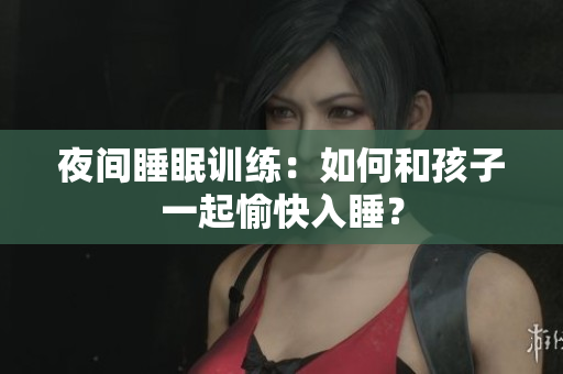 夜间睡眠训练：如何和孩子一起愉快入睡？