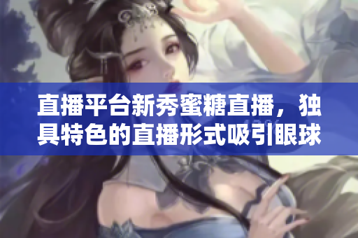 直播平台新秀蜜糖直播，独具特色的直播形式吸引眼球