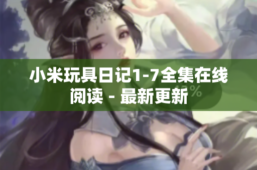 小米玩具日记1-7全集在线阅读 - 最新更新