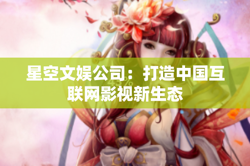 星空文娱公司：打造中国互联网影视新生态