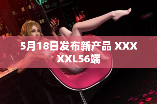 5月18日发布新产品 XXXXXL56端