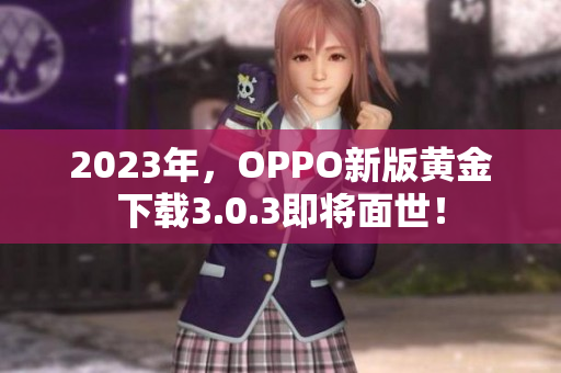 2023年，OPPO新版黄金下载3.0.3即将面世！