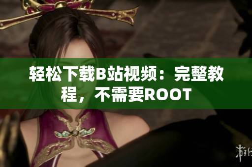 轻松下载B站视频：完整教程，不需要ROOT