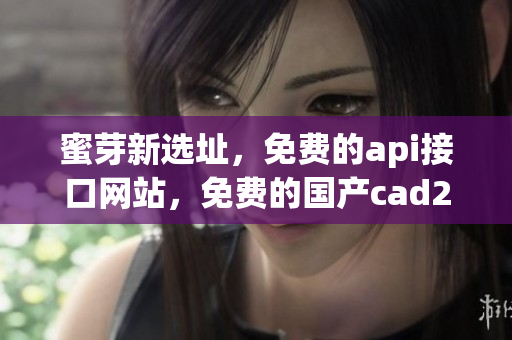 蜜芽新选址，免费的api接口网站，免费的国产cad216