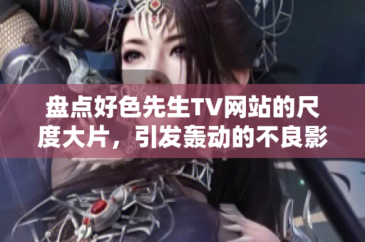 盘点好色先生TV网站的尺度大片，引发轰动的不良影响