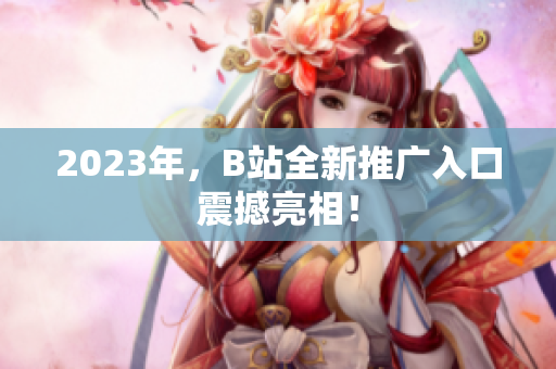 2023年，B站全新推广入口震撼亮相！