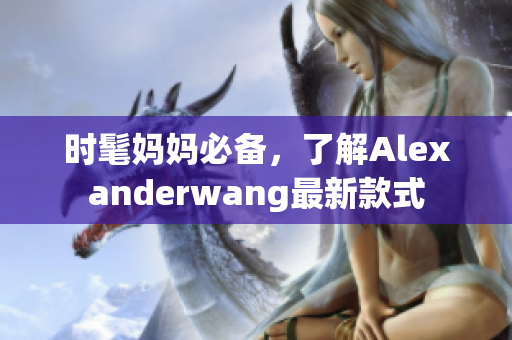 时髦妈妈必备，了解Alexanderwang最新款式