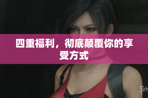 四重福利，彻底颠覆你的享受方式