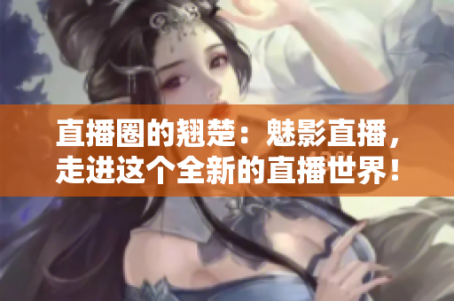 直播圈的翘楚：魅影直播，走进这个全新的直播世界！