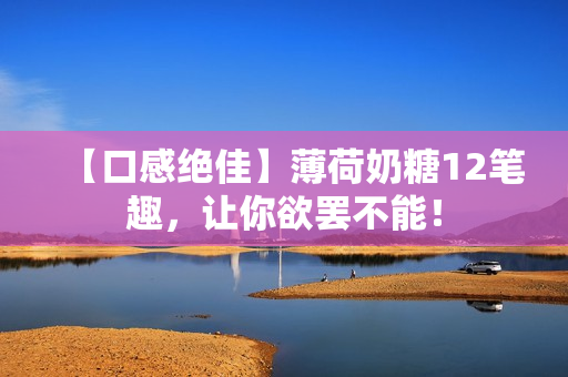 【口感绝佳】薄荷奶糖12笔趣，让你欲罢不能！