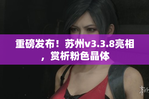 重磅发布！苏州v3.3.8亮相，赏析粉色晶体