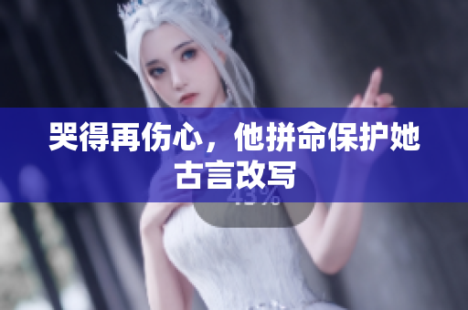 哭得再伤心，他拼命保护她古言改写