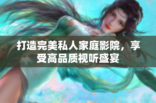 打造完美私人家庭影院，享受高品质视听盛宴