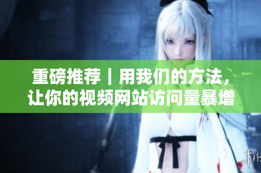 重磅推荐｜用我们的方法，让你的视频网站访问量暴增！
