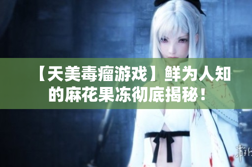 【天美毒瘤游戏】鲜为人知的麻花果冻彻底揭秘！