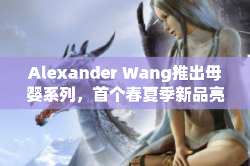 Alexander Wang推出母婴系列，首个春夏季新品亮相！