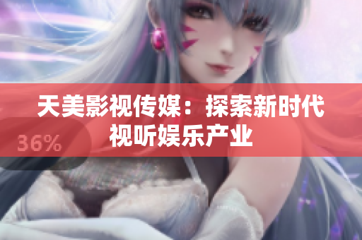 天美影视传媒：探索新时代视听娱乐产业