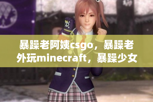 暴躁老阿姨csgo，暴躁老外玩minecraft，暴躁少女csgo129